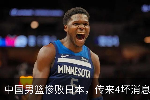 中国男篮惨败日本，传来4坏消息1好消息，防守崩盘，郭士强或下课