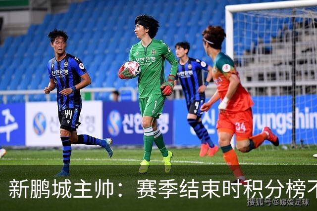 新鹏城主帅：赛季结束时积分榜不会撒谎，会展现我们在中超的水平